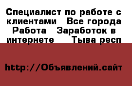 Специалист по работе с клиентами - Все города Работа » Заработок в интернете   . Тыва респ.